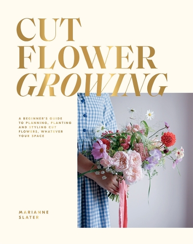 Cut Flower Growing: A Beginner's Guide to Planning, Planting and Styling Cut Flowers, No Matter Your Space (Hardback)