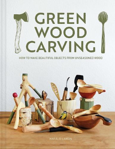 Green Wood Carving: How to Make Beautiful Objects from Unseasoned Wood (Hardback)