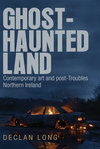 Ghost-Haunted Land: Contemporary Art and Post-Troubles Northern Ireland (Hardback)