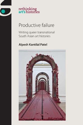 Productive Failure: Writing Queer Transnational South Asian Art Histories - Rethinking Art's Histories (Hardback)