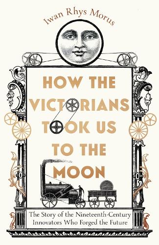 How the Victorians Took Us to the Moon: The Story of the Nineteenth-Century Innovators Who Forged the Future (Hardback)