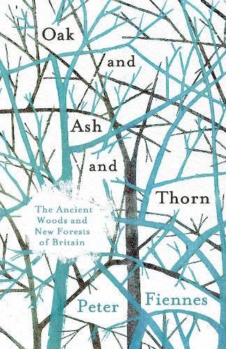 Oak and Ash and Thorn: The Ancient Woods and New Forests of Britain (Hardback)