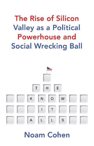 The Know-It-Alls: The Rise of Silicon Valley as a Political Powerhouse and Social Wrecking Ball (Hardback)