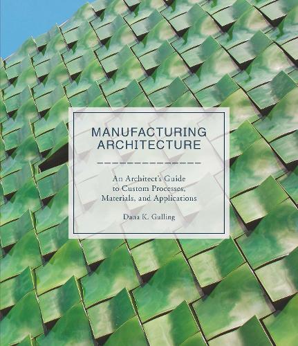 Manufacturing Architecture: An Architect's Guide to Custom Processes, Materials, and Applications (Hardback)