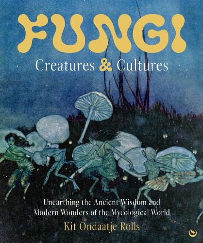 Fungi: Creatures & Cultures by Kit Ondaatje Rolls | Waterstones