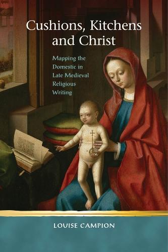 Cushions, Kitchens and Christ: Mapping the Domestic in Late Medieval Religious Writing - Religion and Culture in the Middle Ages (Hardback)
