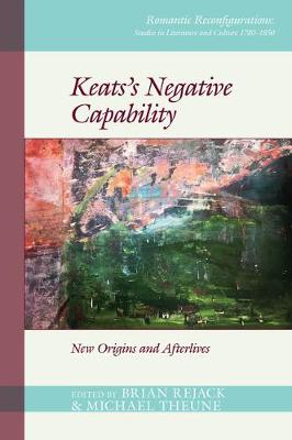 Keats’s Negative Capability: New Origins and Afterlives - Romantic Reconfigurations: Studies in Literature and Culture 1780-1850 6 (Hardback)