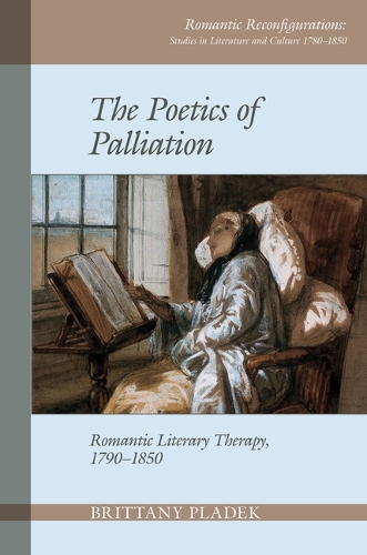 The Poetics of Palliation: Romantic Literary Therapy, 1790-1850 - Romantic Reconfigurations: Studies in Literature and Culture 1780-1850 8 (Hardback)