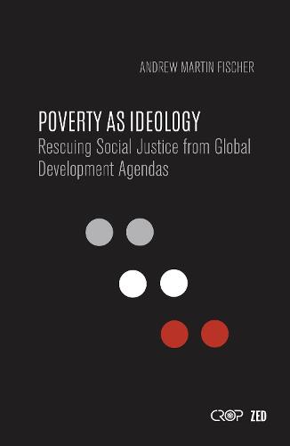 Poverty as Ideology: Rescuing Social Justice from Global Development Agendas - International Studies in Poverty Research (Paperback)
