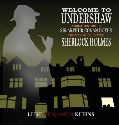 Welcome To Undershaw - A Brief History of Arthur Conan Doyle: The Man Who Created Sherlock Holmes (Hardback)