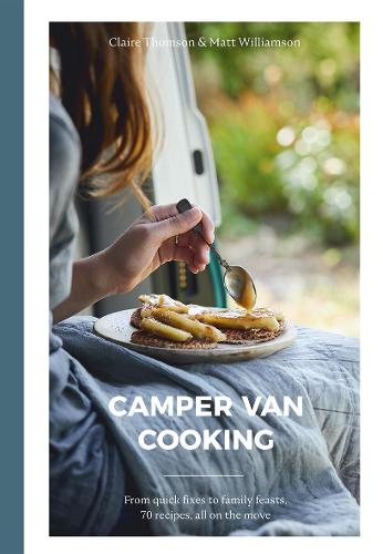 Camper Van Cooking: From Quick Fixes to Family Feasts, 70 Recipes, All on the Move (Hardback)