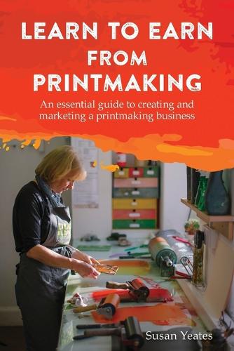 Learn to Earn from Printmaking: An essential guide to creating and marketing a printmaking business (Paperback)
