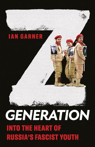 Z Generation: Into the Heart of Russia's Fascist Youth - New Perspectives on Eastern Europe & Eurasia (Hardback)