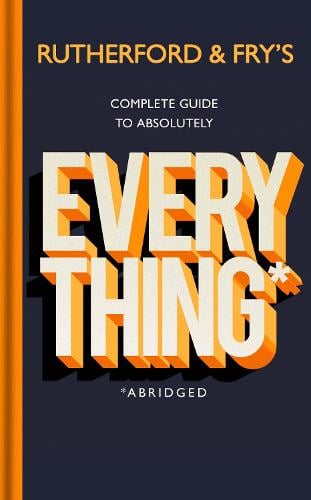 Rutherford and Fry’s Complete Guide to Absolutely Everything (Abridged) (Hardback)