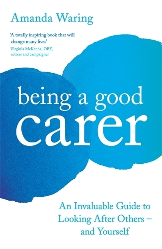 Being A Good Carer: An Invaluable Guide to Looking After Others - And Yourself (Paperback)
