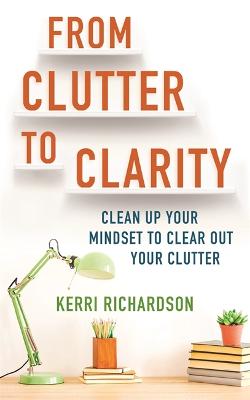 From Clutter to Clarity: Clean Up Your Mindset to Clear Out Your Clutter (Paperback)