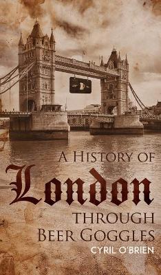 A History of London through Beer Goggles (Hardback)