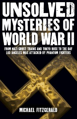 Unsolved Mysteries of World War II: From the Nazi Ghost Train and 'Tokyo Rose' to the day Los Angeles was attacked by Phantom Fighters (Paperback)
