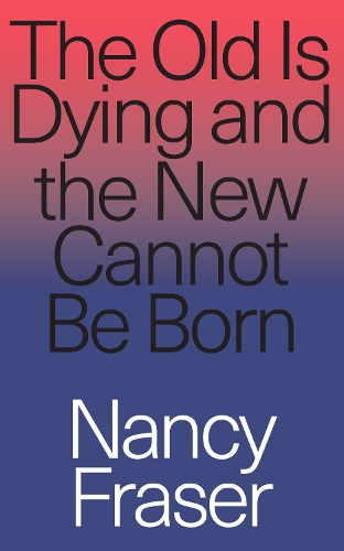 Nancy Fraser The Old Is Dying and the New Cannot Be Born
