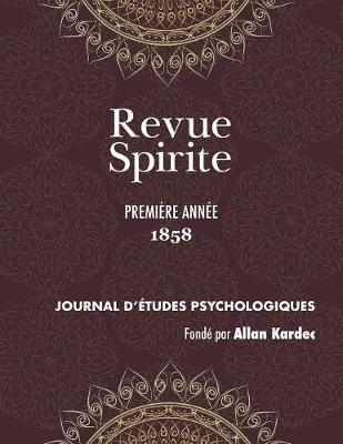 Revue Spirite (Ann e 1858 - Premi re Ann e): Le R cit Des Manifestations Mat rielles Ou Intelligentes Des Esprits, Apparitions, vocations, Ainsi Que Toutes Les Nouvelles Relatives Au Spiritisme, l'Enseignement Des Esprits Sur Les Choses Du Monde Visible - Revue Spirite Allan Kardec 1858 (Paperback)