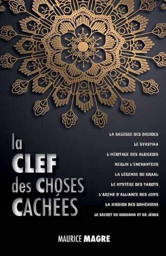 La Clef Des Choses Cach es: La Sagesse Des Druides, Le Svastika, l'H ritage Des Albigeois, Merlin l'Enchanteur, La L gende Du Graal, Le Myst re Des Tarots, l'Arche d'Alliance Des Juifs, La Mission Des Boh miens, Le Secret Du Bouddha Et Celui de J sus (Paperback)