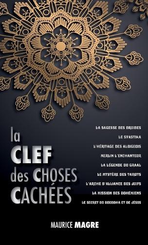 La Clef Des Choses Cach es: La Sagesse Des Druides, Le Svastika, l'H ritage Des Albigeois, Merlin l'Enchanteur, La L gende Du Graal, Le Myst re Des Tarots, l'Arche d'Alliance Des Juifs, La Mission Des Boh miens, Le Secret Du Bouddha Et Celui de J sus (Hardback)