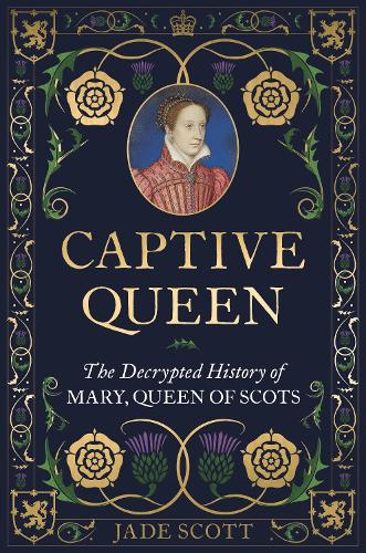 Captive Queen: The Decrypted History of Mary, Queen of Scots (Hardback)