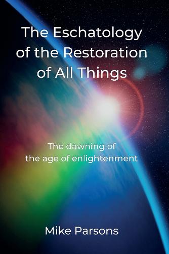 The Eschatology of the Restoration of All Things: The dawning of the age of enlightenment - The Restoration of All Things 3 (Paperback)