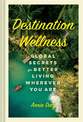 Destination Wellness: Global Secrets for Better Living Wherever You Are (Hardback)