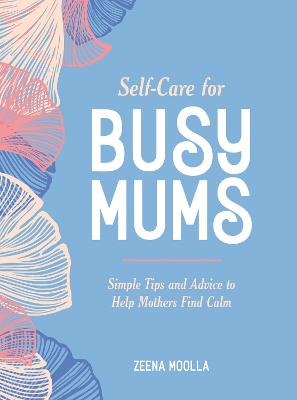 Self-Care for Busy Mums: Simple Tips and Advice to Help Mothers Find Calm (Hardback)