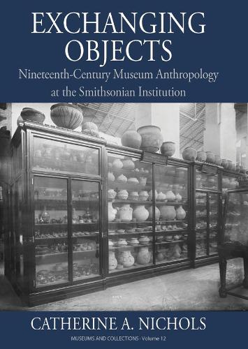 Exchanging Objects: Nineteenth-Century Museum Anthropology at the Smithsonian Institution - Museums and Collections (Hardback)