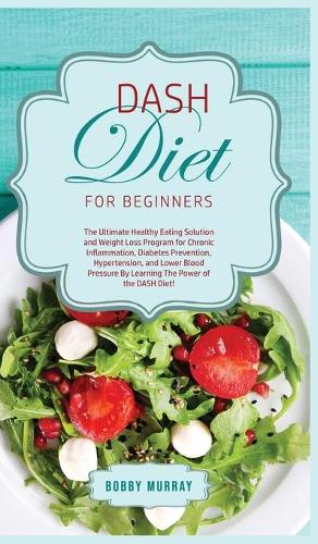 DASH Diet for Beginners: The Ultimate Healthy Eating Solution and Weight Loss Program for Hypertension and Blood Pressure By Learning The Power of the DASH Diet! (Hardback)