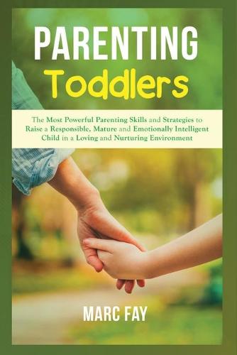 Parenting Toddlers: The Most Powerful Parenting Skills and Strategies to Raise a Responsible, Mature and Emotionally Intelligent Child in a Loving and Nurturing Environment (Paperback)