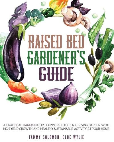 Raised Bed Gardener's Guide: A Practical Handbook for Beginners to get a Thriving Garden With High Yield Growth and Healthy Sustainable Activity at Your Home (Paperback)