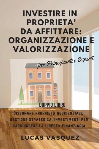 Investire in Proprieta' Da Affittare: ORGANIZZAZIONE e VALORIZZAZIONE . DOUBLE BOOK The Real Estate Investor and the best professional for investing (ITALIAN VERSION) Disegnare proprieta residenziali, gestione strategica, investimenti per raggiungere la (Paperback)