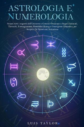 Astrologia E Numerologia: Scopri tutti i segreti dell'Universo e Conosci Oroscopo e Segni Zodiacali, Tarocchi, Enneagramma, Kundalini Rising e Guarigione Empatica, per Riscoprire Se Stessi (Paperback)