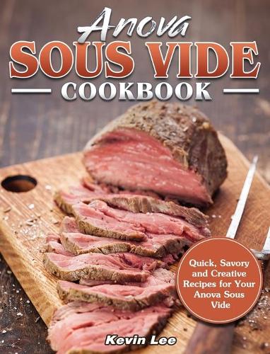 Anova Sous Vide Cookbook: Quick, Savory and Creative Recipes for Your Anova Sous Vide (Hardback)