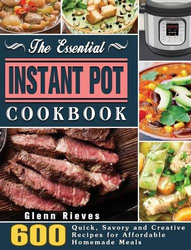 The Essential Instant Pot Cookbook: 600 Quick, Savory and Creative Recipes for Affordable Homemade Meals (Hardback)