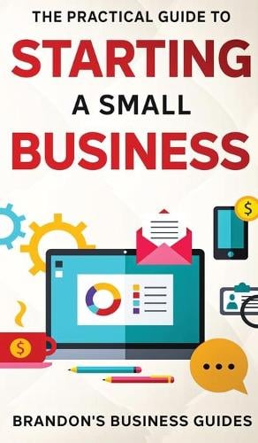 The Practical Guide To Starting A Small Business: Your All In One Blueprint To A Successful Online& Offline Business From Ideas, Plans& Ideal Customers To Entrepreneurship, Taxes& LLC's (Hardback)