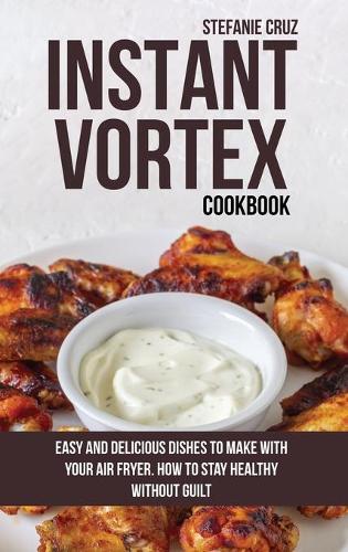 Instant Vortex Cookbook: Easy and Delicious Dishes to Make with Your Air Fryer. How to Stay Healthy without Guilt (Hardback)