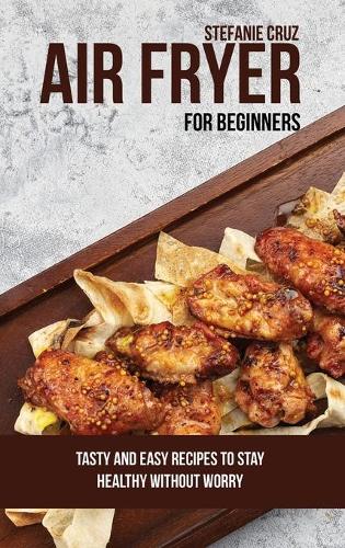 Air Fryer for Beginners: Tasty and Easy Recipes to Stay Healthy without Worry (Hardback)