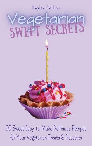 Vegetarian Sweet Secrets: 50 Sweet Easy-to-Make Delicious Recipes for Your Vegetarian Treats & Desserts (Hardback)