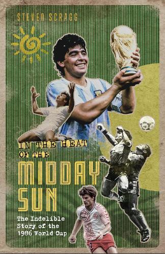 In the Heat of the Midday Sun: The Indelible Story of the 1986 World Cup (Hardback)