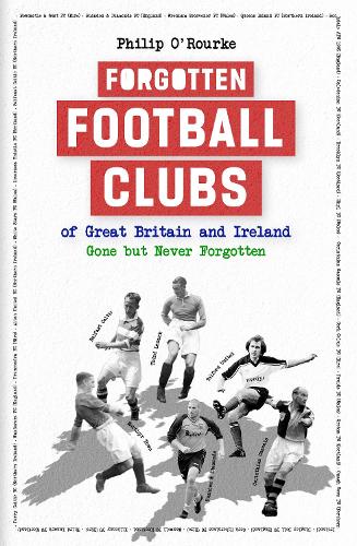 Forgotten Football Clubs of Great Britain and Ireland by Philip O