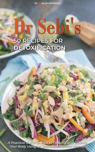 Dr Sebi's 50 Recipes for Detoxification: A Practical Guide on How to Detoxify and Cleanse Your Body Using Dr Sebi's Alkaline Diet Method (Hardback)