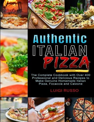 Authentic Italian Pizza: The Complete Cookbook with Over 400 Professional and Delicious Recipes to Make Genuine Homemade Italian Pizza, Focaccia and Calzone - The Complete Italian Cuisine Cookbook 2 (Paperback)
