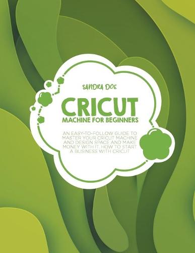 Cricut Machine for Beginners: An Easy-To Follow Guide to Master Your Cricut Machine and Design Space and Make Money with It. How to Start a Business with It (Paperback)