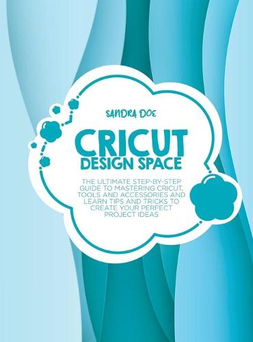 Cricut Design Space: The Ultimate Step-By-Step Guide Top Mastering Cricut, Tools and Accessories and Learn Tips and Tricks to Create Your Perfect Project Ideas (Hardback)
