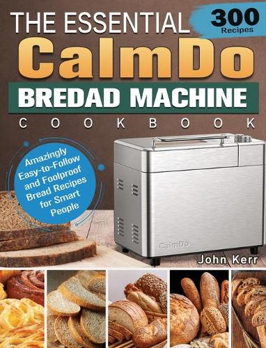 The Essential CalmDo Bread Machine Cookbook: 300 Amazingly Easy-to-Follow and Foolproof Bread Recipes for Smart People (Hardback)
