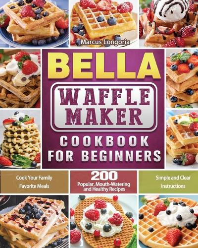 BELLA Waffle Maker Cookbook for Beginners: 200 Popular, Mouth-Watering and Healthy Recipes to Cook Your Family Favorite Meals with Simple and Clear Instructions (Paperback)